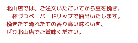 北山店では、ご注文いただいてから豆を挽き、一杯づつペーパードリップで抽出いたします。挽きたて淹れたての香り高い味わいを、ぜひ北山店でご賞味ください。