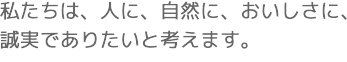 私たちは、人に、自然に、おいしさに、誠実でありたいと考えます。