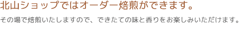 北山ショップではオーダー焙煎ができます。その場で焙煎いたしますので、できたての味と香りをお楽しみいただけます。